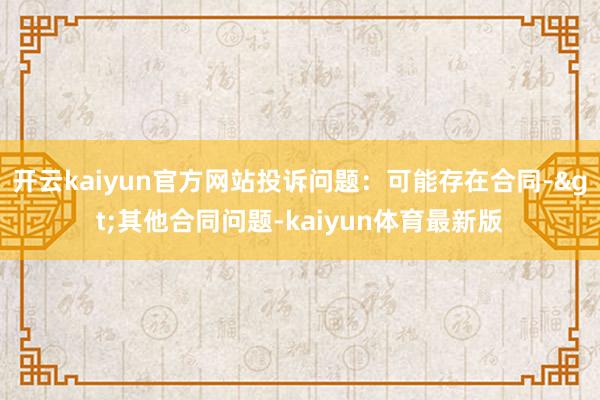 开云kaiyun官方网站投诉问题：可能存在合同->其他合同问题-kaiyun体育最新版