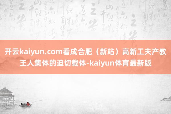 开云kaiyun.com看成合肥（新站）高新工夫产教王人集体的迫切载体-kaiyun体育最新版