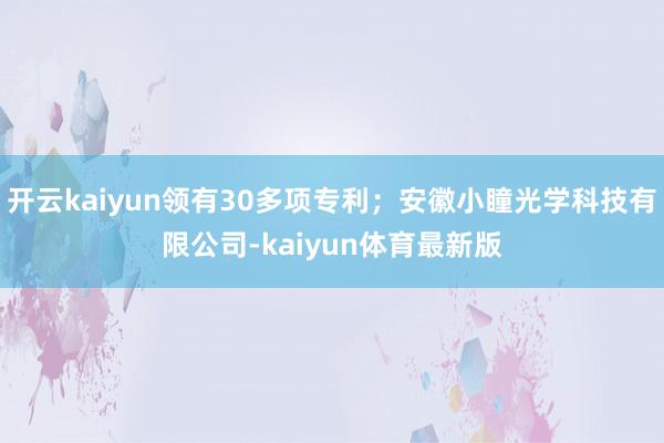 开云kaiyun领有30多项专利；安徽小瞳光学科技有限公司-kaiyun体育最新版