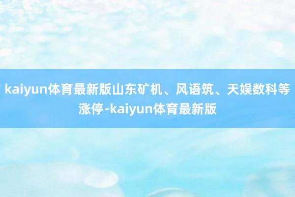 kaiyun体育最新版山东矿机、风语筑、天娱数科等涨停-kaiyun体育最新版