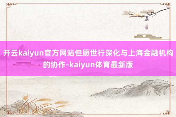 开云kaiyun官方网站但愿世行深化与上海金融机构的协作-kaiyun体育最新版