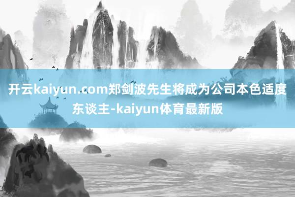 开云kaiyun.com郑剑波先生将成为公司本色适度东谈主-kaiyun体育最新版