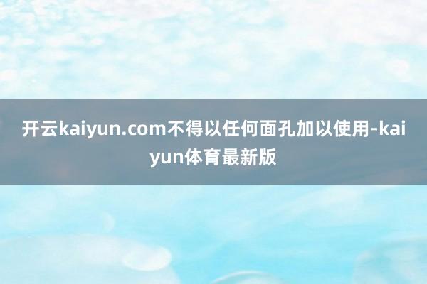 开云kaiyun.com不得以任何面孔加以使用-kaiyun体育最新版