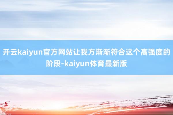 开云kaiyun官方网站让我方渐渐符合这个高强度的阶段-kaiyun体育最新版