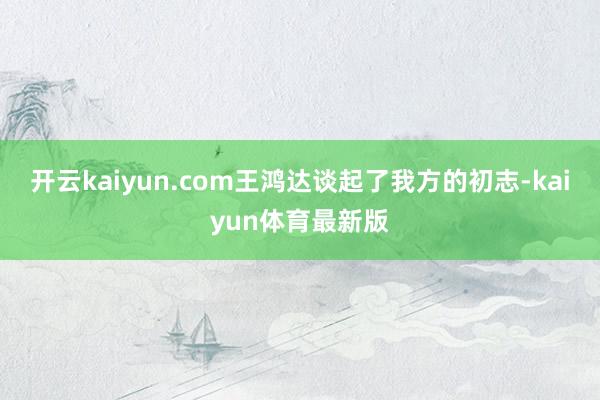 开云kaiyun.com王鸿达谈起了我方的初志-kaiyun体育最新版