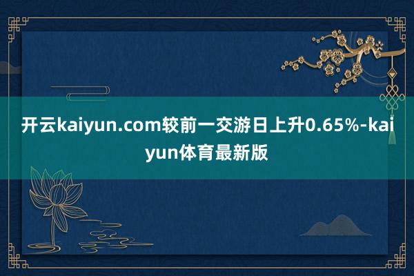 开云kaiyun.com较前一交游日上升0.65%-kaiyun体育最新版