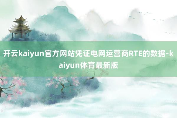 开云kaiyun官方网站凭证电网运营商RTE的数据-kaiyun体育最新版