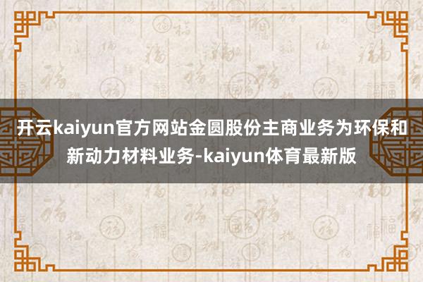 开云kaiyun官方网站　　金圆股份主商业务为环保和新动力材料业务-kaiyun体育最新版