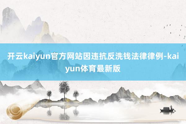 开云kaiyun官方网站因违抗反洗钱法律律例-kaiyun体育最新版