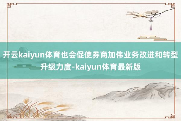 开云kaiyun体育也会促使券商加伟业务改进和转型升级力度-kaiyun体育最新版