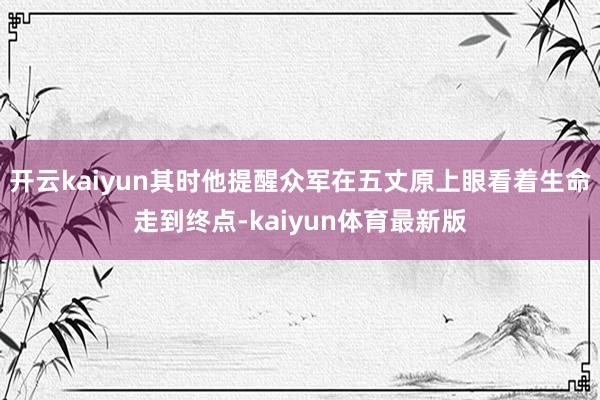 开云kaiyun其时他提醒众军在五丈原上眼看着生命走到终点-kaiyun体育最新版