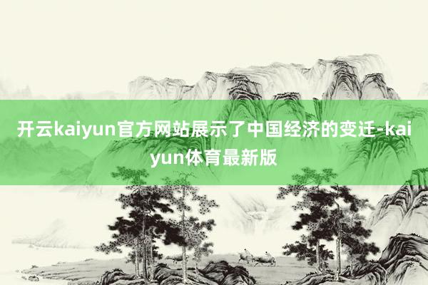 开云kaiyun官方网站展示了中国经济的变迁-kaiyun体育最新版