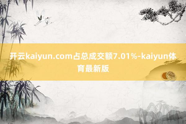 开云kaiyun.com占总成交额7.01%-kaiyun体育最新版