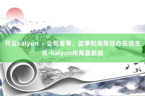 开云kaiyun  - 公司董事、监事和高等惩办东谈主员-kaiyun体育最新版