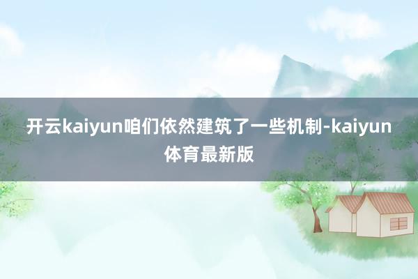 开云kaiyun咱们依然建筑了一些机制-kaiyun体育最新版