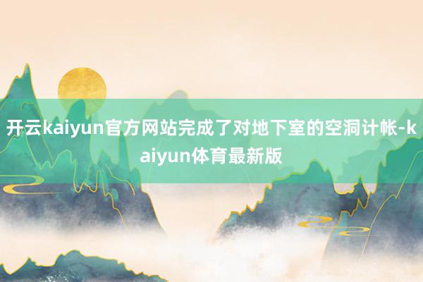 开云kaiyun官方网站完成了对地下室的空洞计帐-kaiyun体育最新版