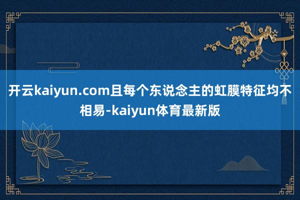 开云kaiyun.com且每个东说念主的虹膜特征均不相易-kaiyun体育最新版