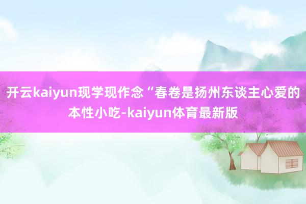 开云kaiyun现学现作念“春卷是扬州东谈主心爱的本性小吃-kaiyun体育最新版