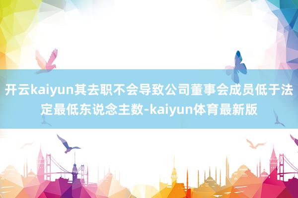 开云kaiyun其去职不会导致公司董事会成员低于法定最低东说念主数-kaiyun体育最新版