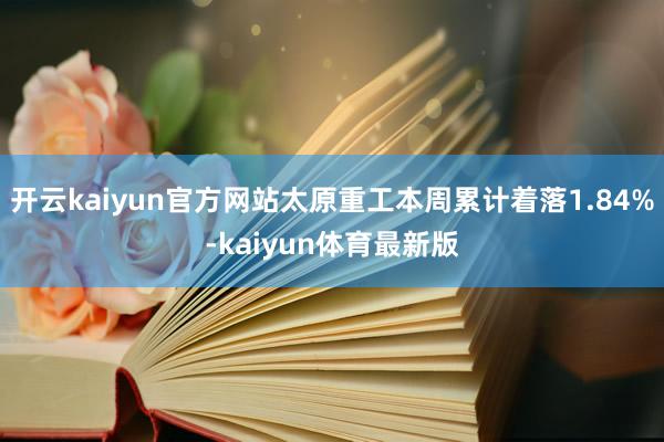 开云kaiyun官方网站太原重工本周累计着落1.84%-kaiyun体育最新版