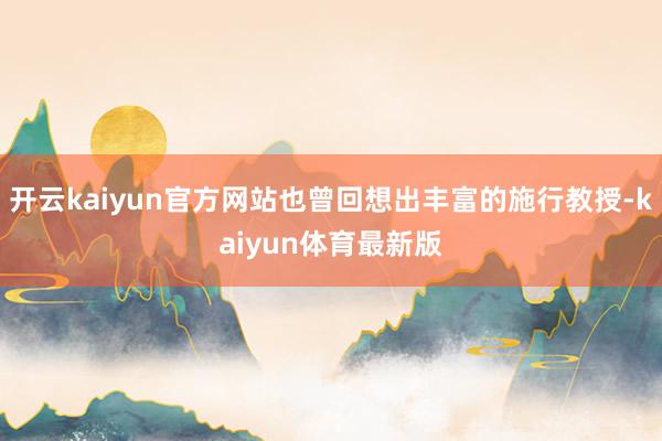 开云kaiyun官方网站也曾回想出丰富的施行教授-kaiyun体育最新版