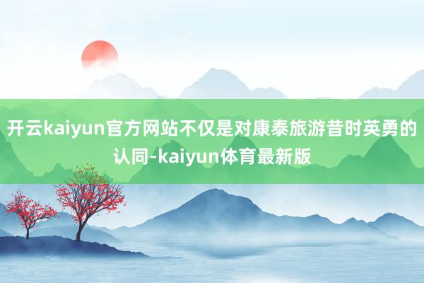 开云kaiyun官方网站不仅是对康泰旅游昔时英勇的认同-kaiyun体育最新版