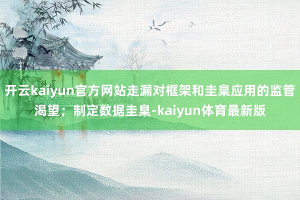 开云kaiyun官方网站走漏对框架和圭臬应用的监管渴望；制定数据圭臬-kaiyun体育最新版