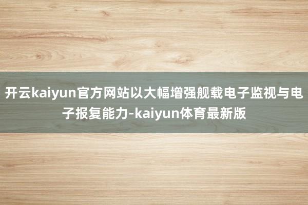 开云kaiyun官方网站以大幅增强舰载电子监视与电子报复能力-kaiyun体育最新版