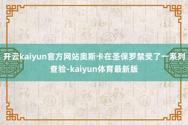 开云kaiyun官方网站奥斯卡在圣保罗禁受了一系列查验-kaiyun体育最新版