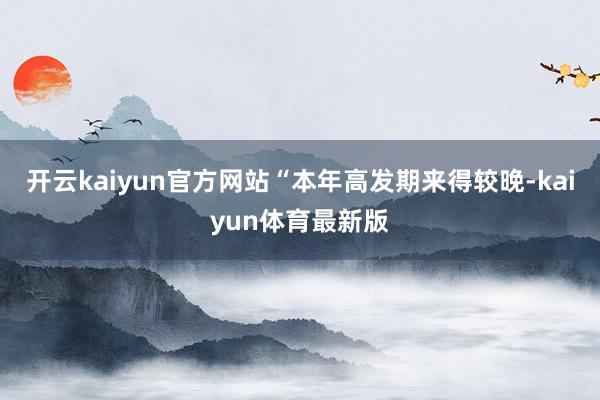 开云kaiyun官方网站“本年高发期来得较晚-kaiyun体育最新版