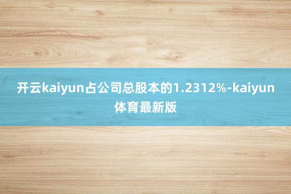 开云kaiyun占公司总股本的1.2312%-kaiyun体育最新版