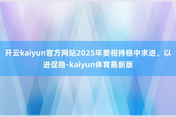 开云kaiyun官方网站2025年要相持稳中求进、以进促稳-kaiyun体育最新版