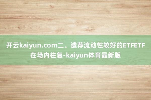 开云kaiyun.com二、遴荐流动性较好的ETFETF在场内往复-kaiyun体育最新版