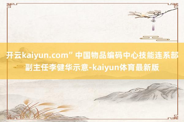 开云kaiyun.com”中国物品编码中心技能连系部副主任李健华示意-kaiyun体育最新版