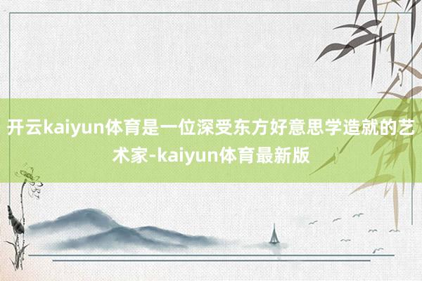 开云kaiyun体育是一位深受东方好意思学造就的艺术家-kaiyun体育最新版