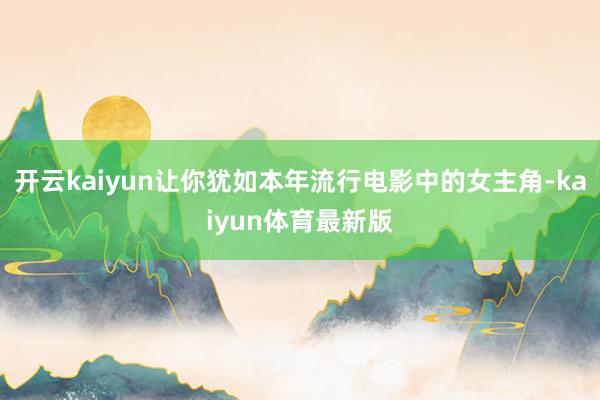 开云kaiyun让你犹如本年流行电影中的女主角-kaiyun体育最新版