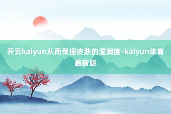 开云kaiyun从而保捏皮肤的湿润度-kaiyun体育最新版