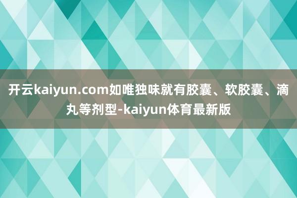 开云kaiyun.com如唯独味就有胶囊、软胶囊、滴丸等剂型-kaiyun体育最新版