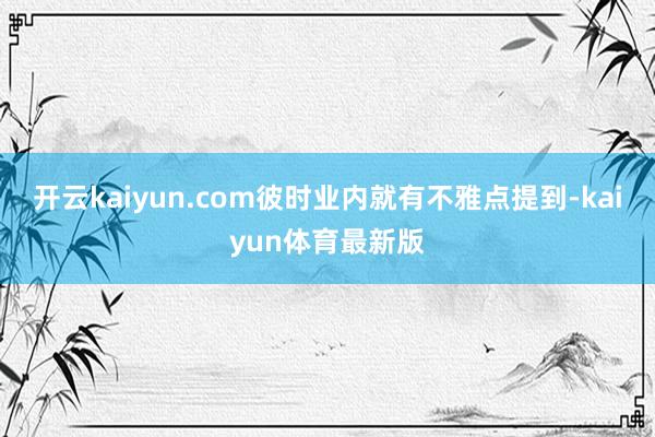 开云kaiyun.com　　彼时业内就有不雅点提到-kaiyun体育最新版