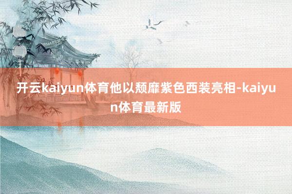 开云kaiyun体育他以颓靡紫色西装亮相-kaiyun体育最新版