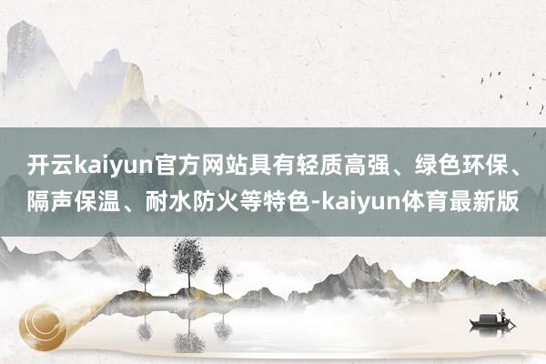 开云kaiyun官方网站具有轻质高强、绿色环保、隔声保温、耐水防火等特色-kaiyun体育最新版