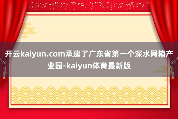 开云kaiyun.com承建了广东省第一个深水网箱产业园-kaiyun体育最新版