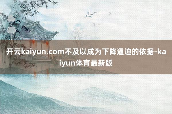 开云kaiyun.com不及以成为下降逼迫的依据-kaiyun体育最新版