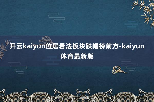 开云kaiyun位居看法板块跌幅榜前方-kaiyun体育最新版