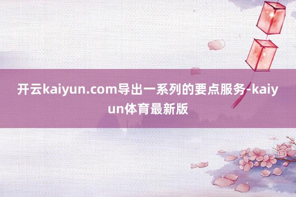 开云kaiyun.com导出一系列的要点服务-kaiyun体育最新版