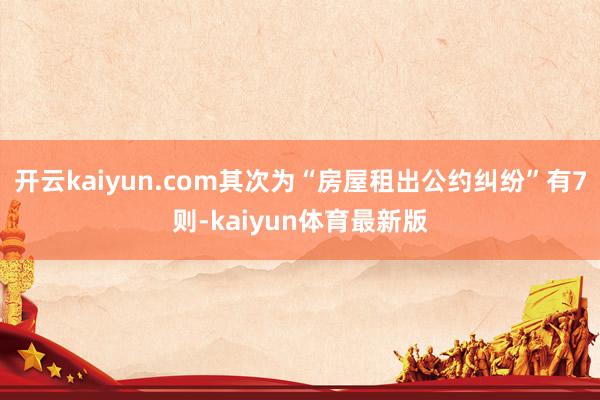 开云kaiyun.com其次为“房屋租出公约纠纷”有7则-kaiyun体育最新版