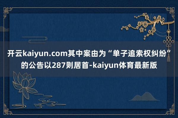 开云kaiyun.com其中案由为“单子追索权纠纷”的公告以287则居首-kaiyun体育最新版