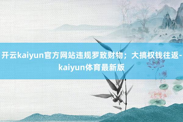 开云kaiyun官方网站违规罗致财物；大搞权钱往返-kaiyun体育最新版