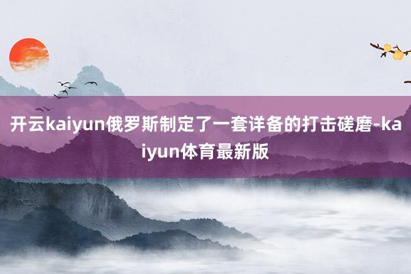 开云kaiyun俄罗斯制定了一套详备的打击磋磨-kaiyun体育最新版