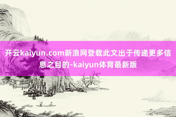 开云kaiyun.com新浪网登载此文出于传递更多信息之目的-kaiyun体育最新版